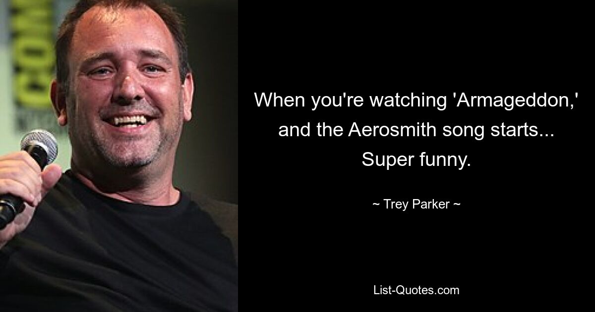 When you're watching 'Armageddon,' and the Aerosmith song starts... Super funny. — © Trey Parker