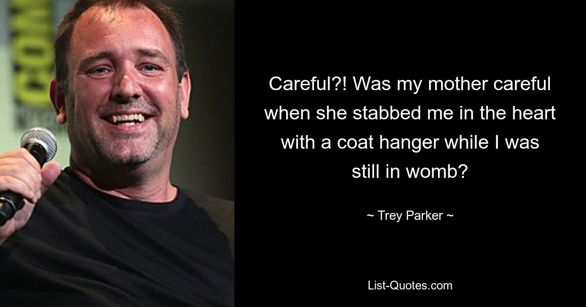 Careful?! Was my mother careful when she stabbed me in the heart with a coat hanger while I was still in womb? — © Trey Parker