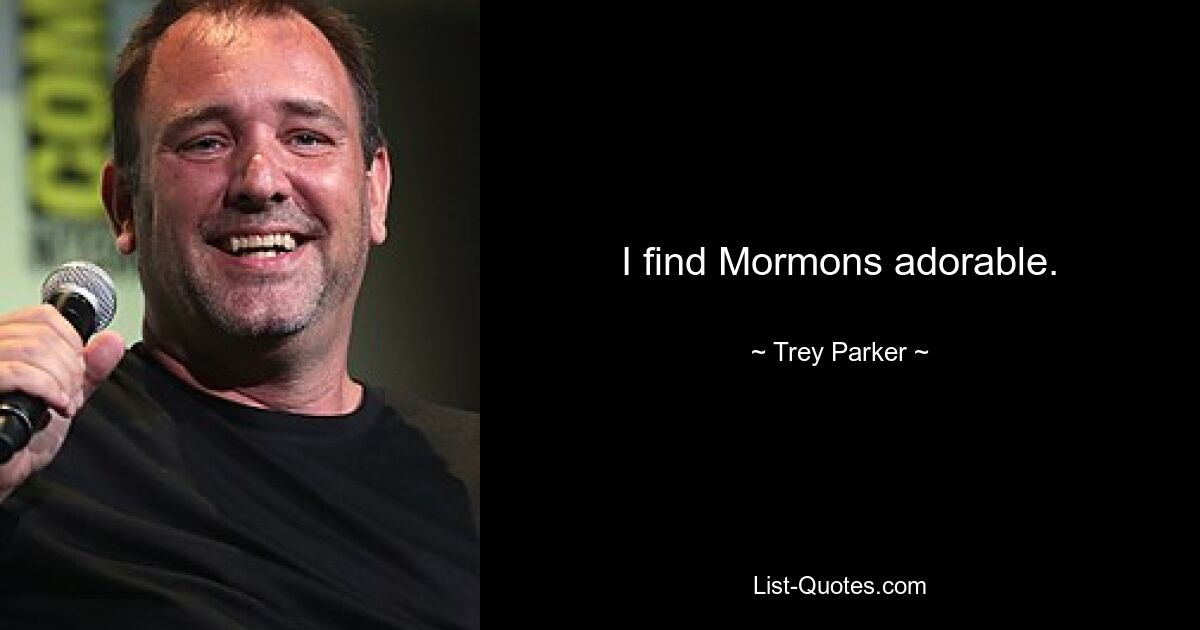 I find Mormons adorable. — © Trey Parker