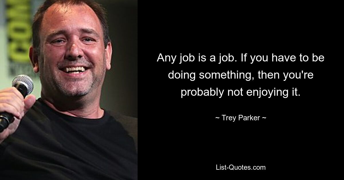 Any job is a job. If you have to be doing something, then you're probably not enjoying it. — © Trey Parker