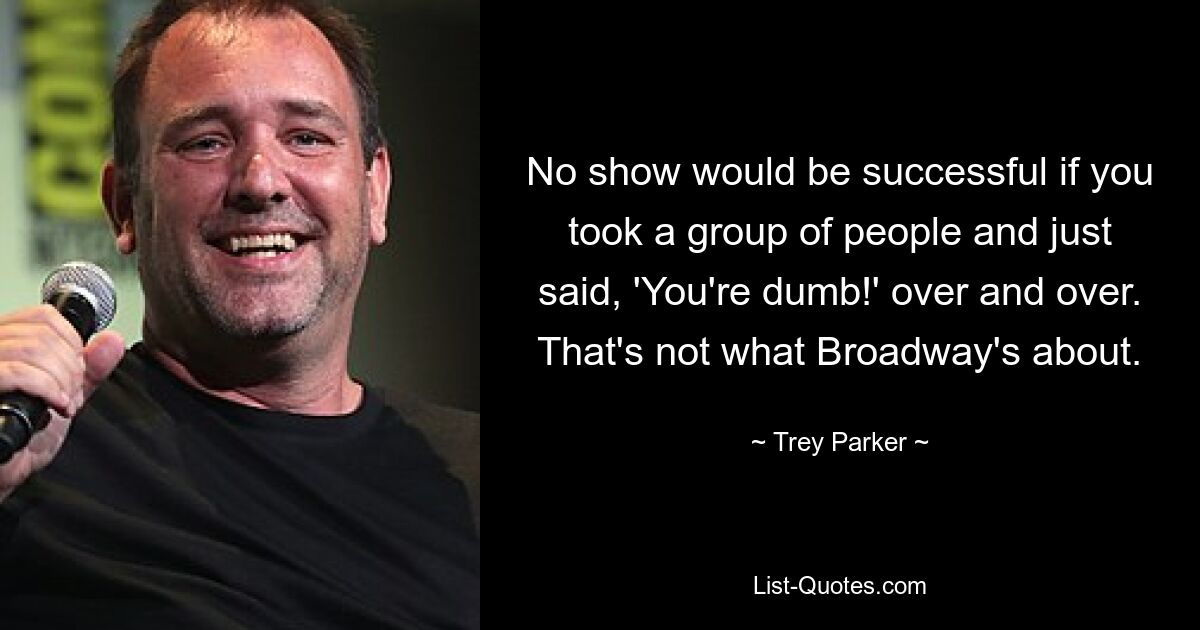 No show would be successful if you took a group of people and just said, 'You're dumb!' over and over. That's not what Broadway's about. — © Trey Parker