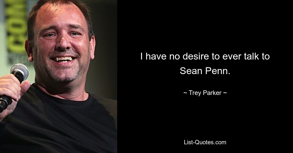 I have no desire to ever talk to Sean Penn. — © Trey Parker