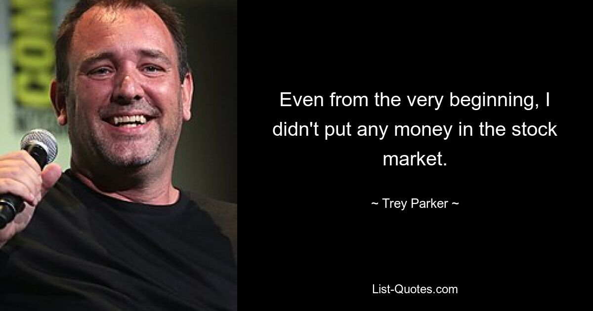 Even from the very beginning, I didn't put any money in the stock market. — © Trey Parker