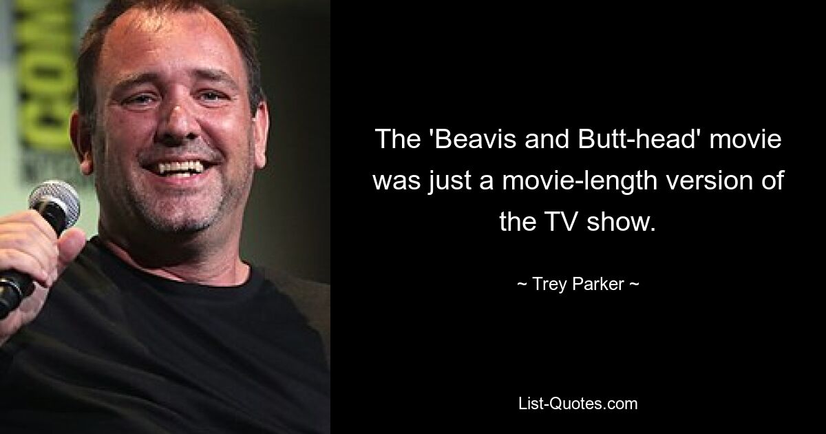 The 'Beavis and Butt-head' movie was just a movie-length version of the TV show. — © Trey Parker