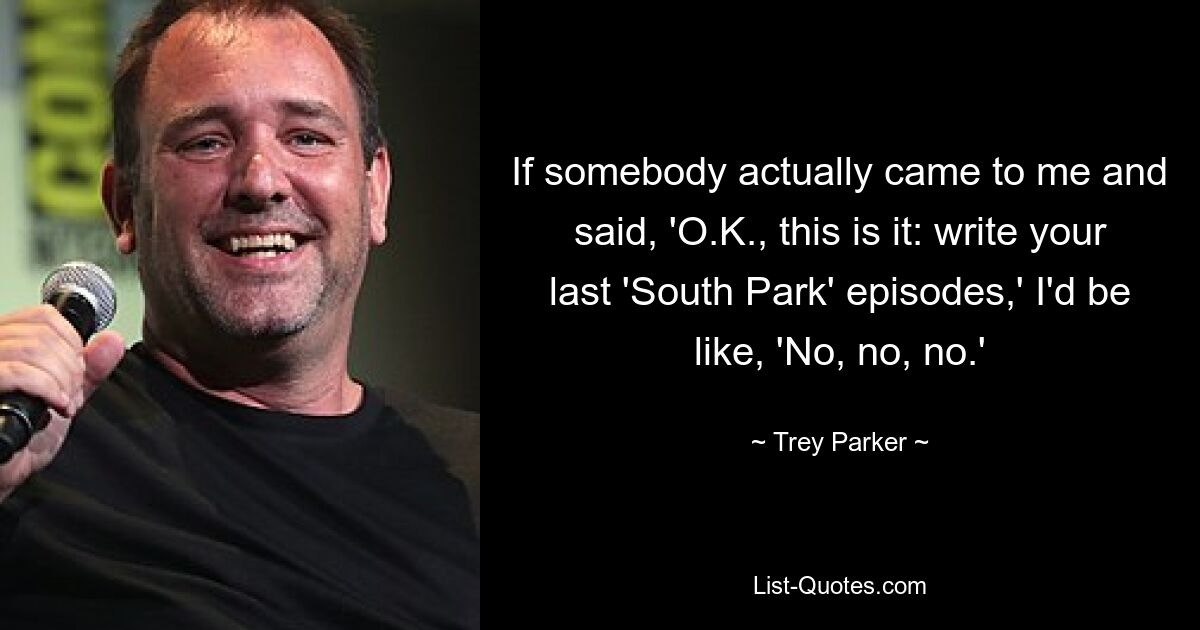 If somebody actually came to me and said, 'O.K., this is it: write your last 'South Park' episodes,' I'd be like, 'No, no, no.' — © Trey Parker