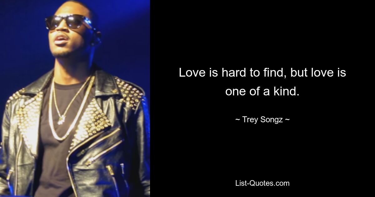 Love is hard to find, but love is one of a kind. — © Trey Songz