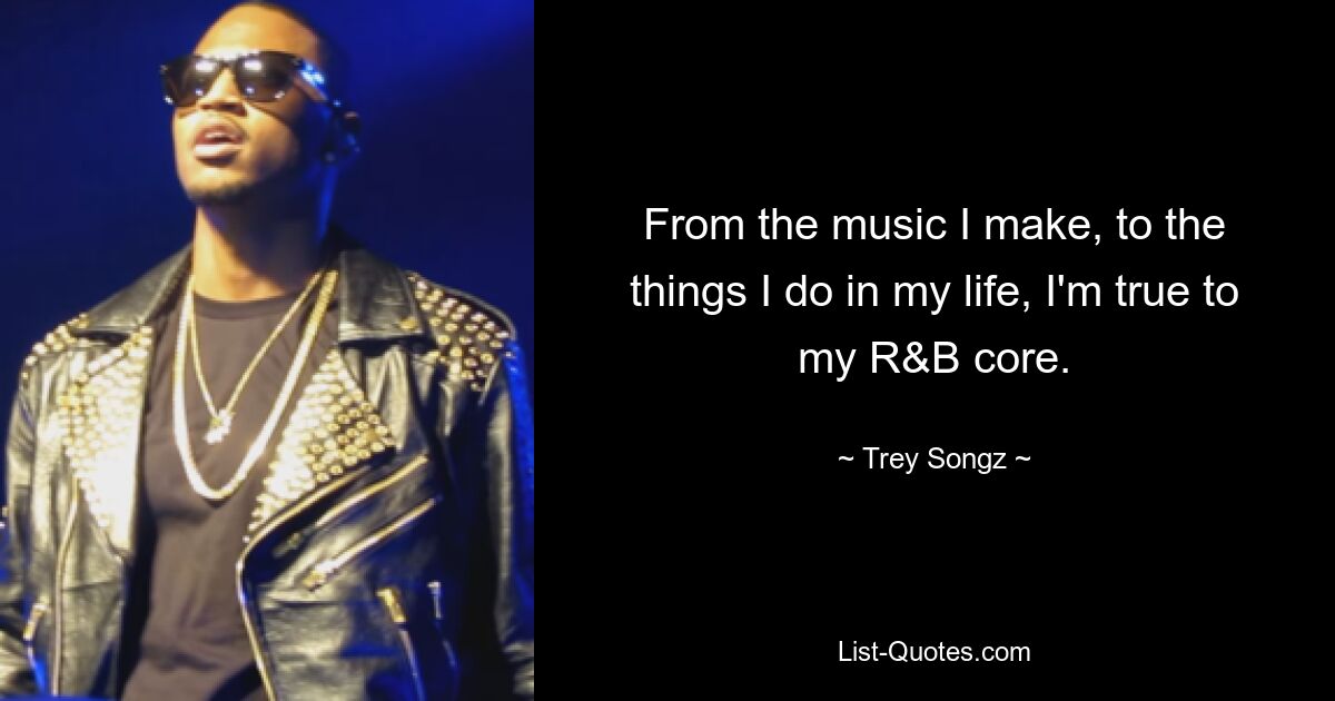 From the music I make, to the things I do in my life, I'm true to my R&B core. — © Trey Songz