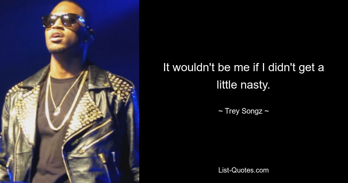 It wouldn't be me if I didn't get a little nasty. — © Trey Songz