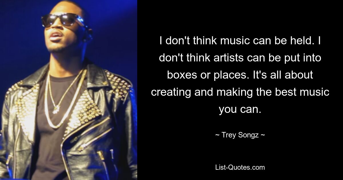 I don't think music can be held. I don't think artists can be put into boxes or places. It's all about creating and making the best music you can. — © Trey Songz