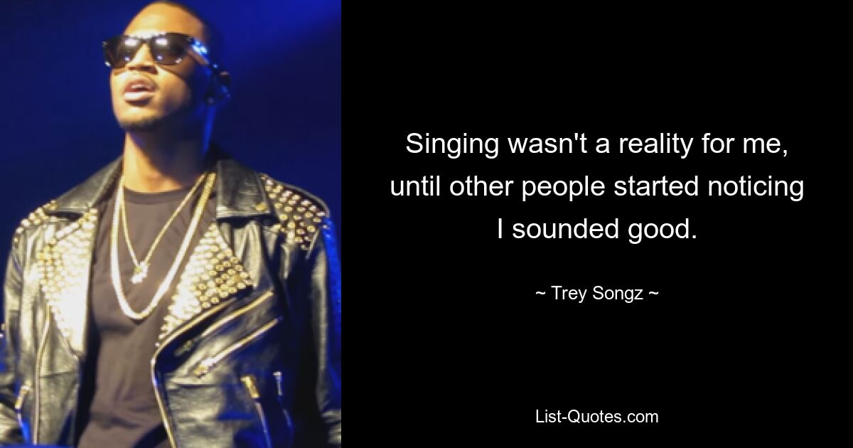 Singing wasn't a reality for me, until other people started noticing I sounded good. — © Trey Songz