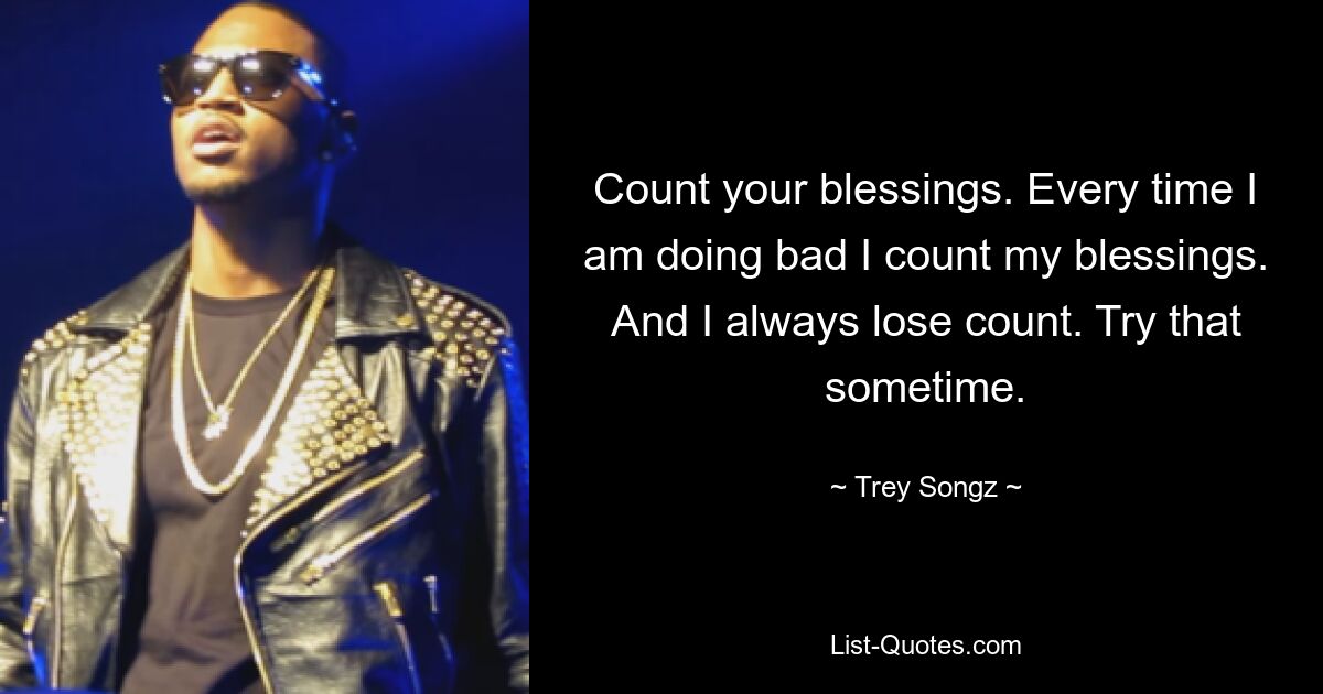 Count your blessings. Every time I am doing bad I count my blessings. And I always lose count. Try that sometime. — © Trey Songz