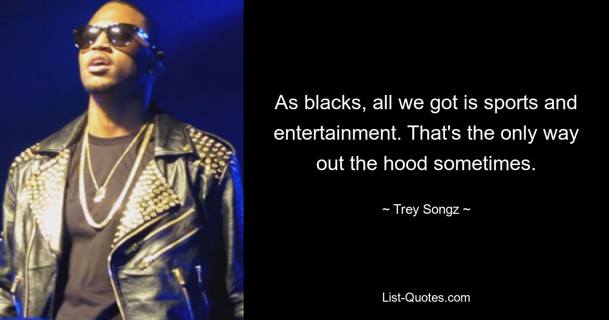 As blacks, all we got is sports and entertainment. That's the only way out the hood sometimes. — © Trey Songz