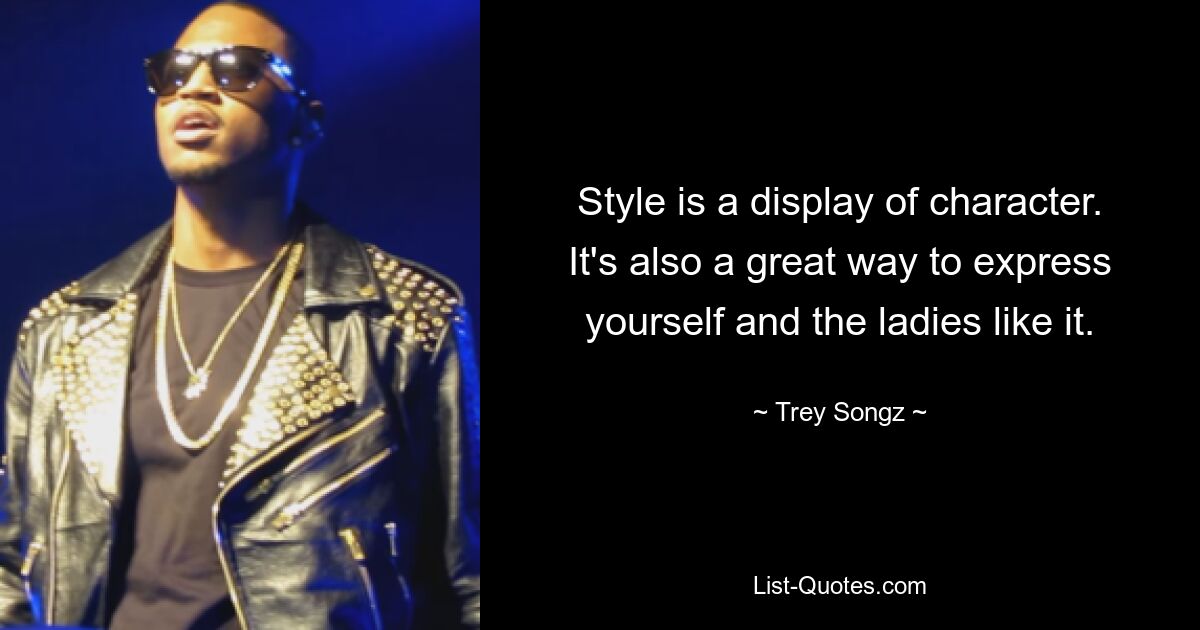 Style is a display of character. It's also a great way to express yourself and the ladies like it. — © Trey Songz