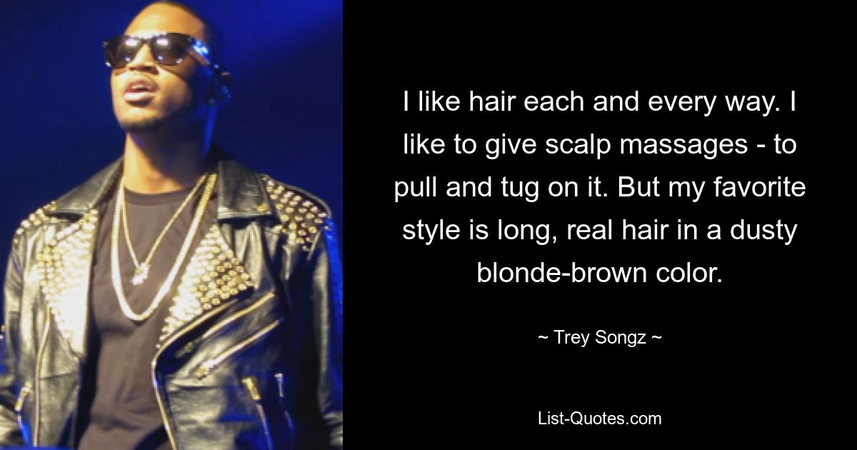 I like hair each and every way. I like to give scalp massages - to pull and tug on it. But my favorite style is long, real hair in a dusty blonde-brown color. — © Trey Songz