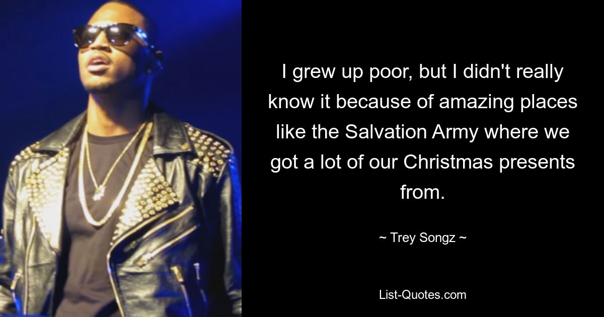 I grew up poor, but I didn't really know it because of amazing places like the Salvation Army where we got a lot of our Christmas presents from. — © Trey Songz