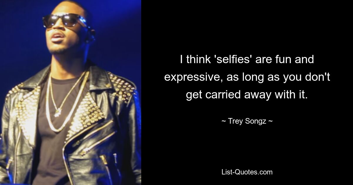 I think 'selfies' are fun and expressive, as long as you don't get carried away with it. — © Trey Songz