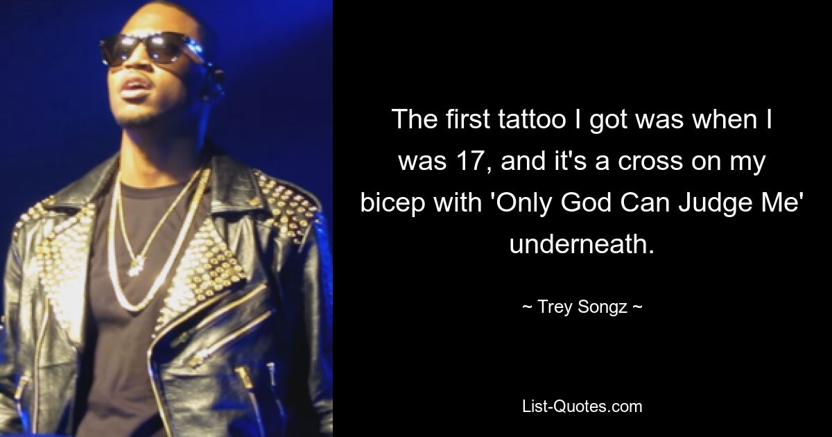 The first tattoo I got was when I was 17, and it's a cross on my bicep with 'Only God Can Judge Me' underneath. — © Trey Songz