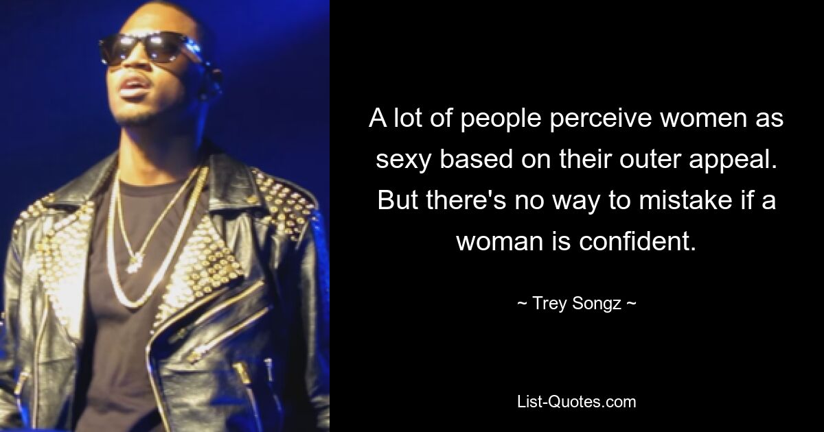 A lot of people perceive women as sexy based on their outer appeal. But there's no way to mistake if a woman is confident. — © Trey Songz