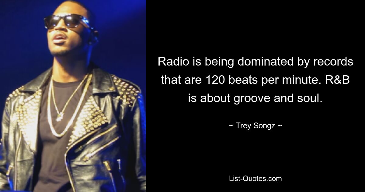 Radio is being dominated by records that are 120 beats per minute. R&B is about groove and soul. — © Trey Songz