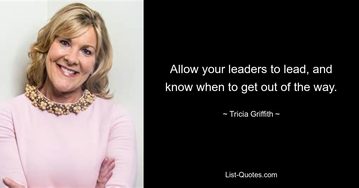 Allow your leaders to lead, and know when to get out of the way. — © Tricia Griffith