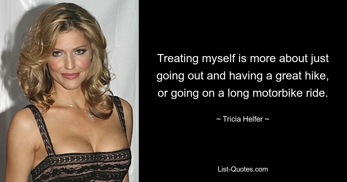 Treating myself is more about just going out and having a great hike, or going on a long motorbike ride. — © Tricia Helfer