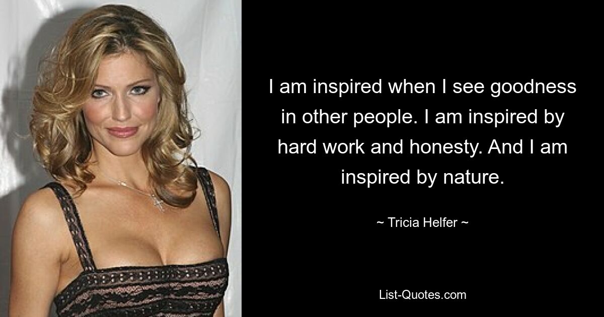 I am inspired when I see goodness in other people. I am inspired by hard work and honesty. And I am inspired by nature. — © Tricia Helfer