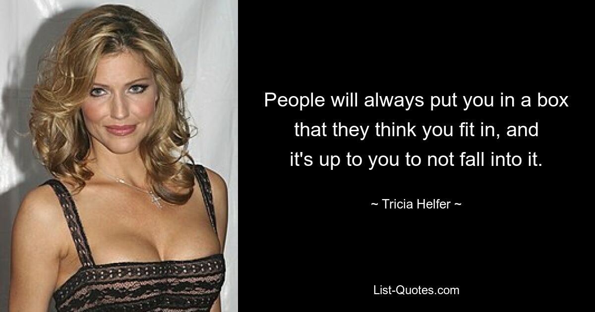 People will always put you in a box that they think you fit in, and it's up to you to not fall into it. — © Tricia Helfer