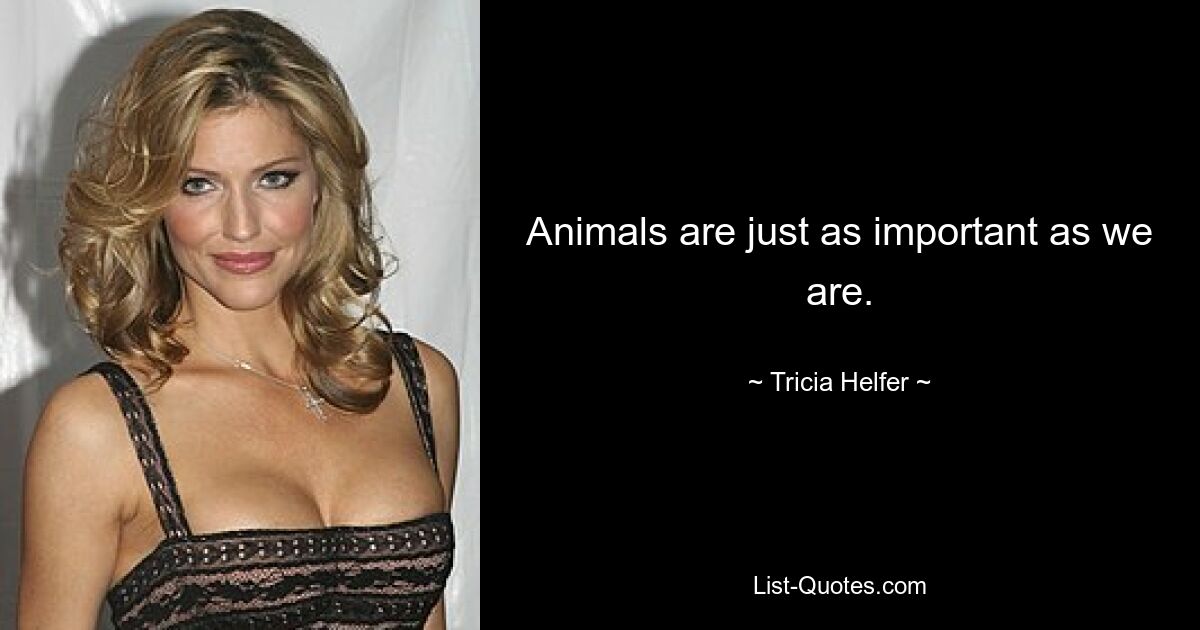 Animals are just as important as we are. — © Tricia Helfer