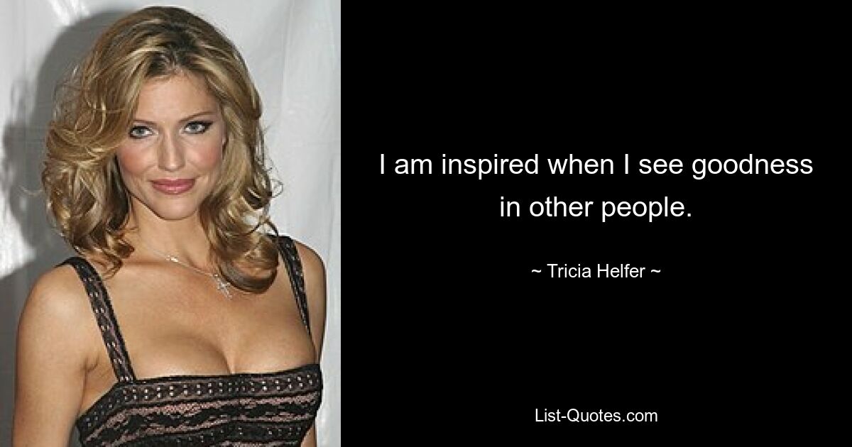 I am inspired when I see goodness in other people. — © Tricia Helfer