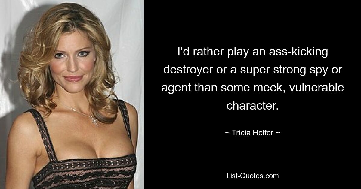 I'd rather play an ass-kicking destroyer or a super strong spy or agent than some meek, vulnerable character. — © Tricia Helfer