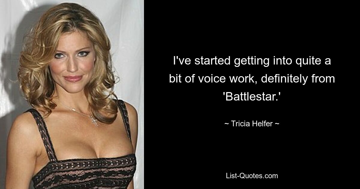 I've started getting into quite a bit of voice work, definitely from 'Battlestar.' — © Tricia Helfer