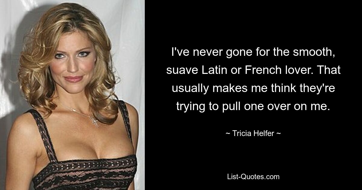 I've never gone for the smooth, suave Latin or French lover. That usually makes me think they're trying to pull one over on me. — © Tricia Helfer