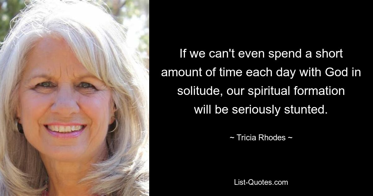 If we can't even spend a short amount of time each day with God in solitude, our spiritual formation will be seriously stunted. — © Tricia Rhodes