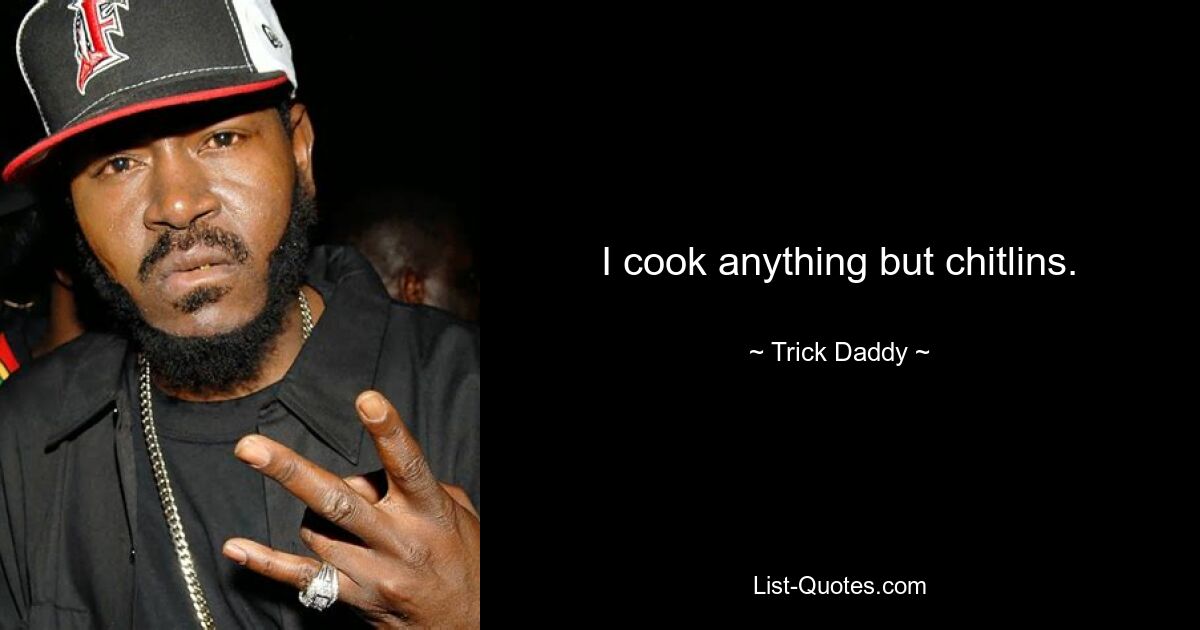 I cook anything but chitlins. — © Trick Daddy