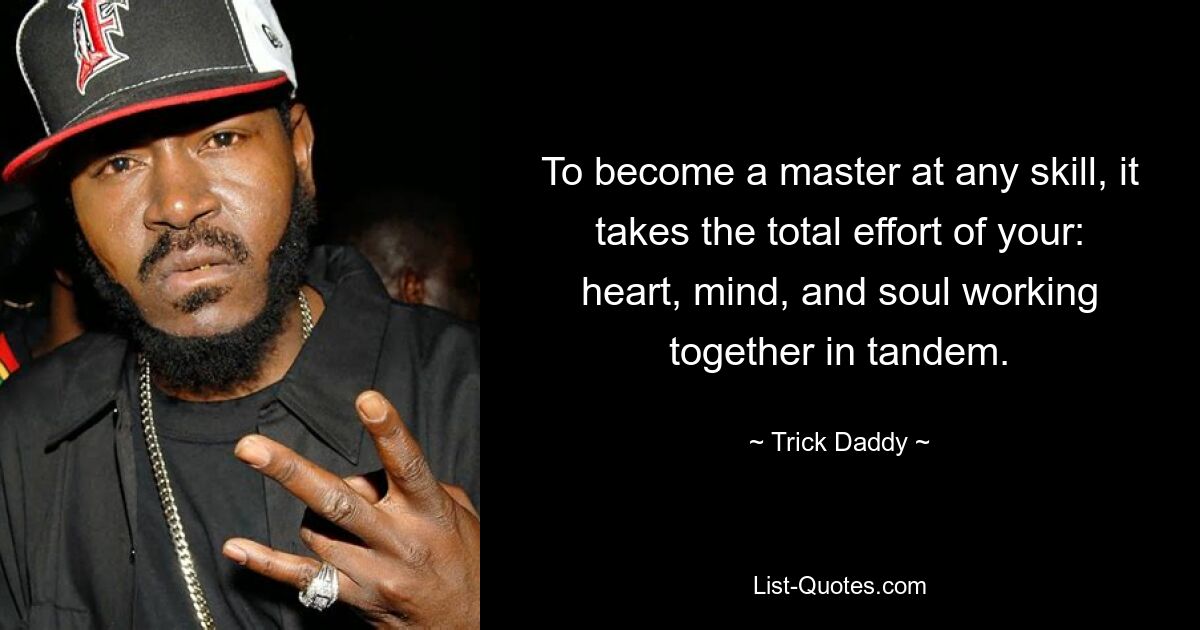 To become a master at any skill, it takes the total effort of your: heart, mind, and soul working together in tandem. — © Trick Daddy