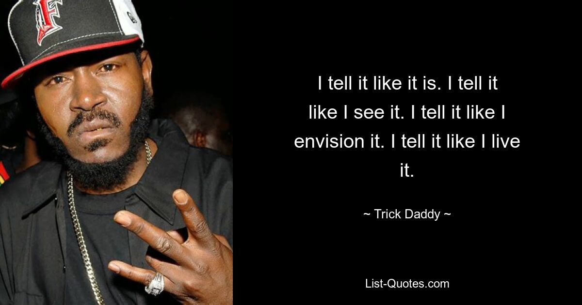 I tell it like it is. I tell it like I see it. I tell it like I envision it. I tell it like I live it. — © Trick Daddy