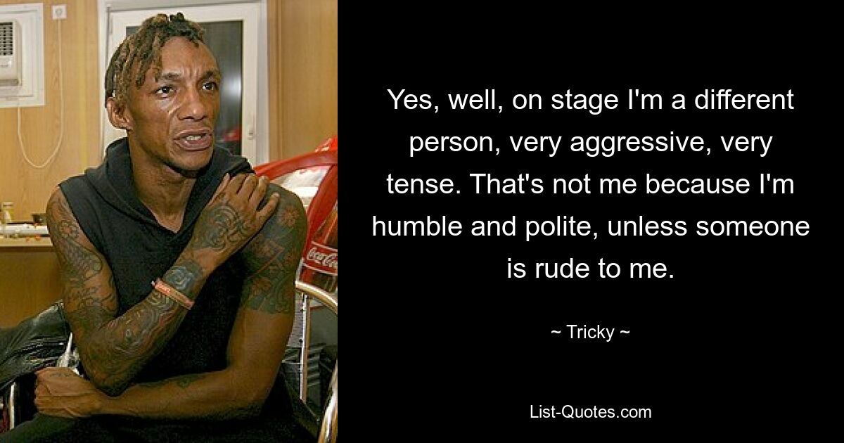 Yes, well, on stage I'm a different person, very aggressive, very tense. That's not me because I'm humble and polite, unless someone is rude to me. — © Tricky