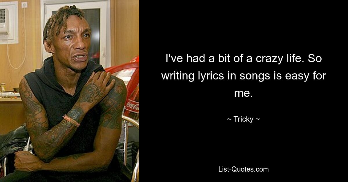 I've had a bit of a crazy life. So writing lyrics in songs is easy for me. — © Tricky