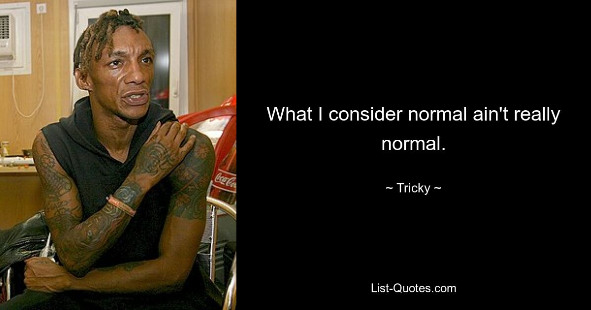 What I consider normal ain't really normal. — © Tricky