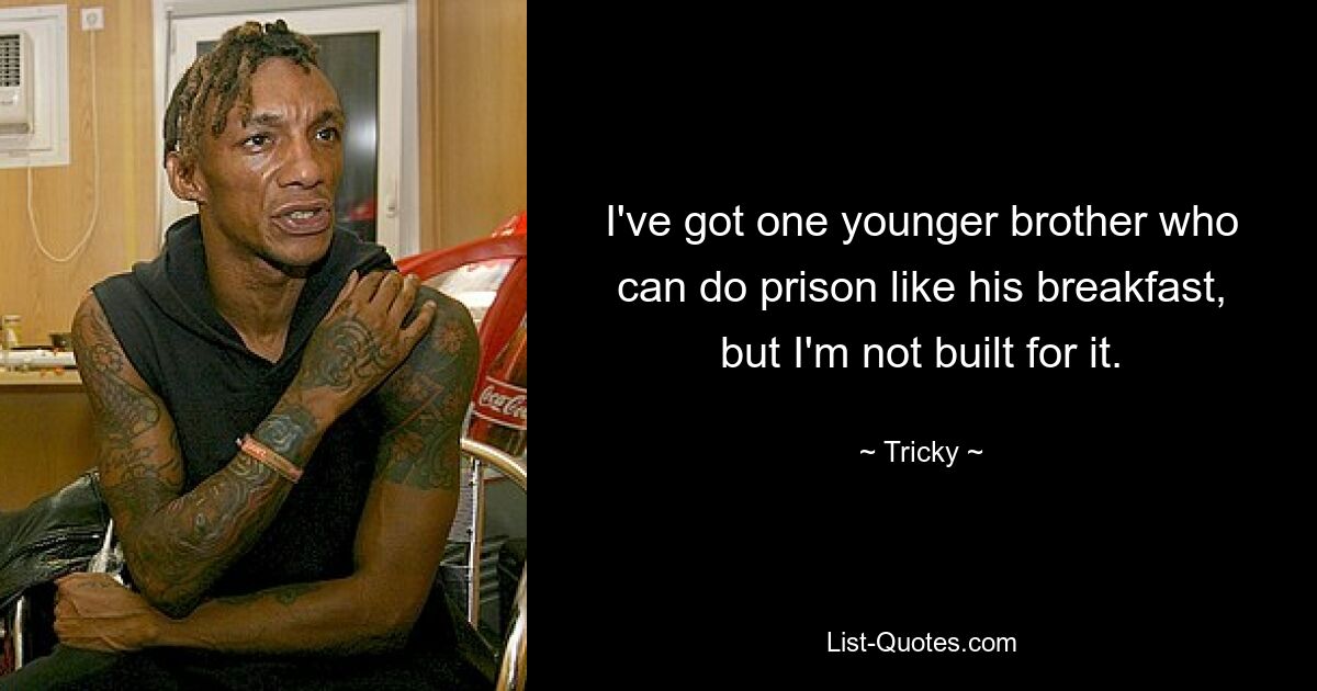 I've got one younger brother who can do prison like his breakfast, but I'm not built for it. — © Tricky