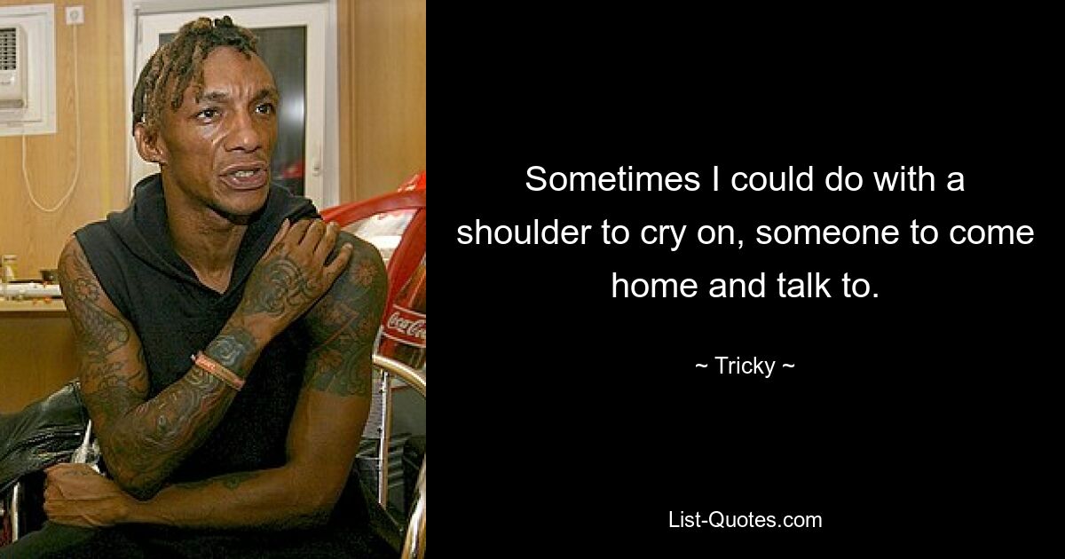 Sometimes I could do with a shoulder to cry on, someone to come home and talk to. — © Tricky