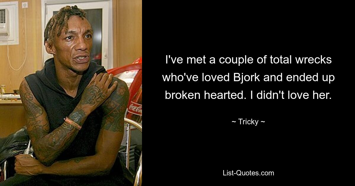 I've met a couple of total wrecks who've loved Bjork and ended up broken hearted. I didn't love her. — © Tricky