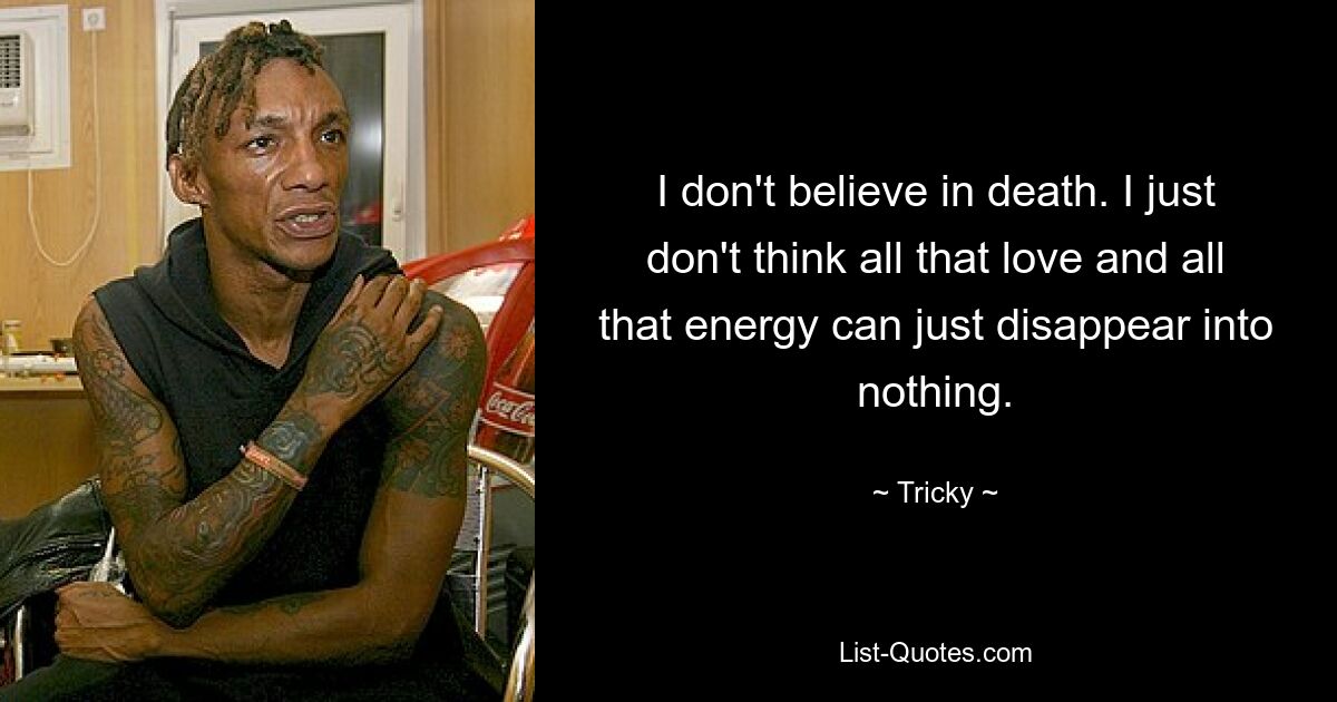 I don't believe in death. I just don't think all that love and all that energy can just disappear into nothing. — © Tricky