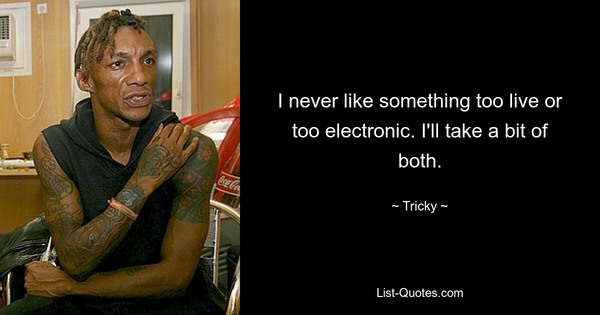 I never like something too live or too electronic. I'll take a bit of both. — © Tricky