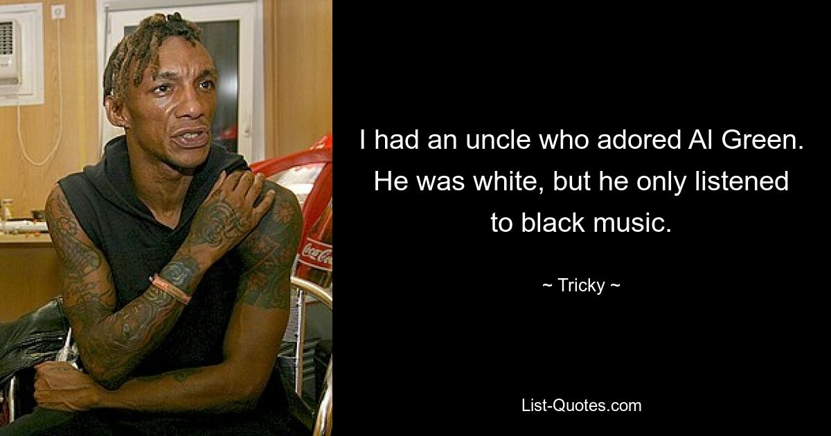 I had an uncle who adored Al Green. He was white, but he only listened to black music. — © Tricky