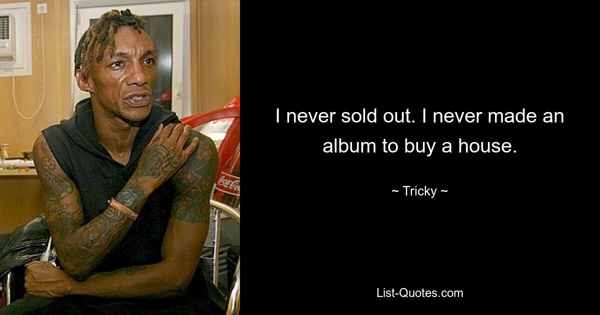 I never sold out. I never made an album to buy a house. — © Tricky