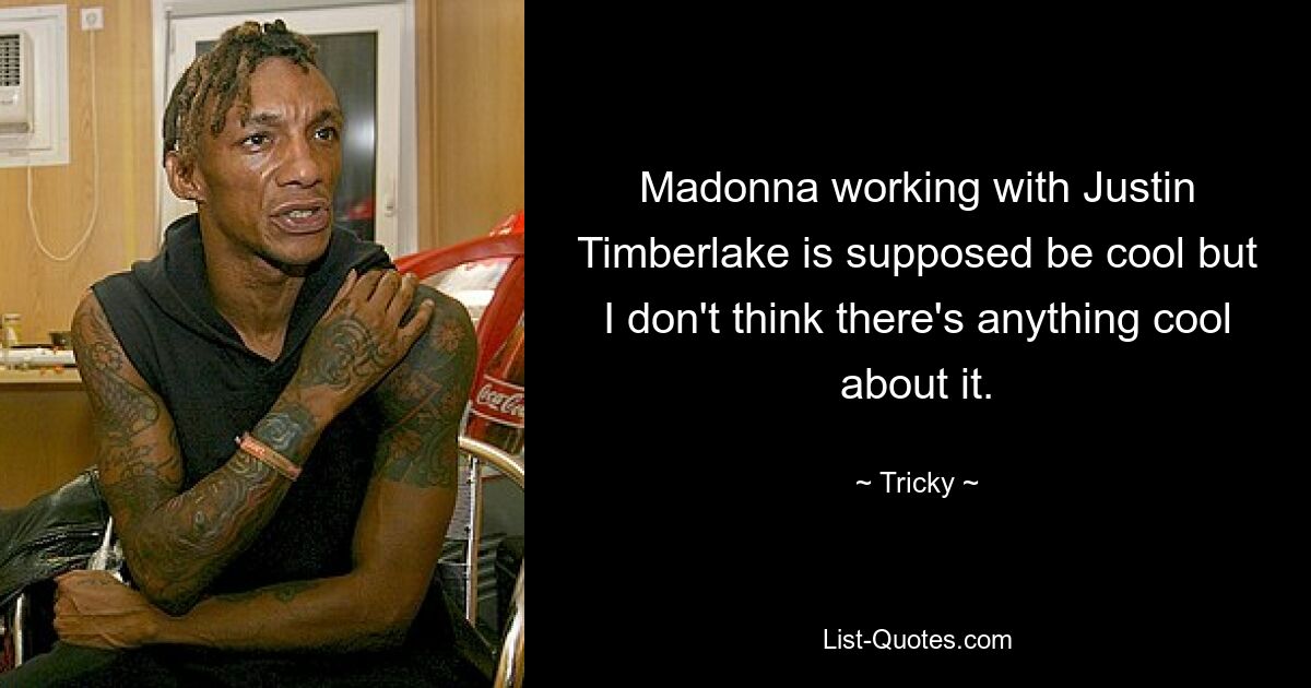 Madonna working with Justin Timberlake is supposed be cool but I don't think there's anything cool about it. — © Tricky