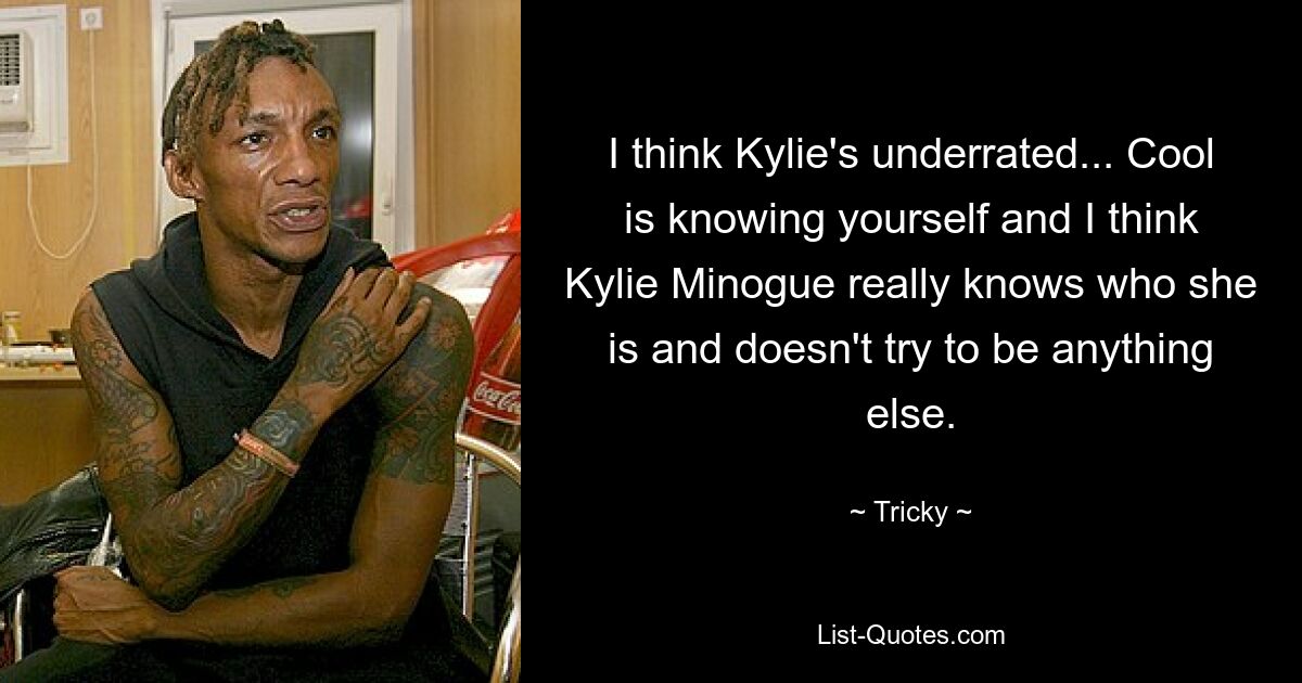 I think Kylie's underrated... Cool is knowing yourself and I think Kylie Minogue really knows who she is and doesn't try to be anything else. — © Tricky