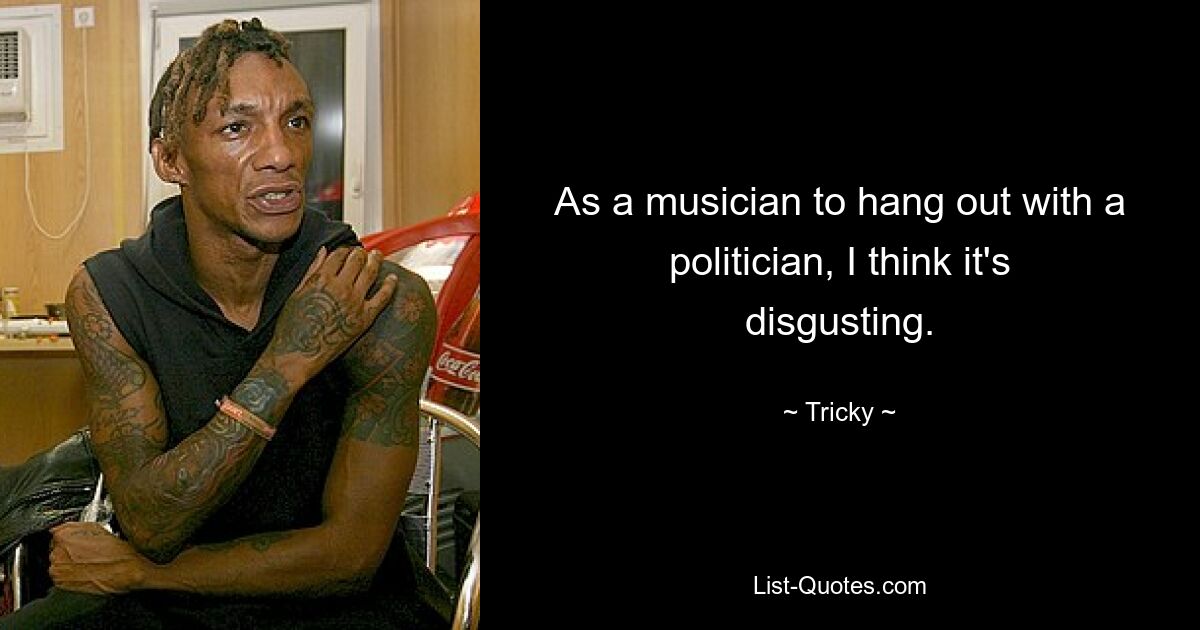 As a musician to hang out with a politician, I think it's disgusting. — © Tricky