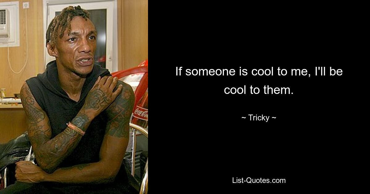 If someone is cool to me, I'll be cool to them. — © Tricky